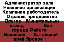 Администратор зала › Название организации ­ Компания-работодатель › Отрасль предприятия ­ Другое › Минимальный оклад ­ 23 000 - Все города Работа » Вакансии   . Алтайский край,Яровое г.